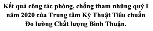 Kết quả công tác phòng, chống tham nhũng quý I năm 2020 của Trung tâm Kỹ Thuật Tiêu chuẩn Đo lường Chất lượng Bình Thuận.